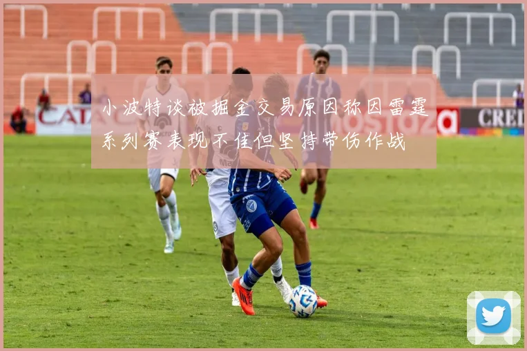 小波特谈被掘金交易原因称因雷霆系列赛表现不佳但坚持带伤作战
