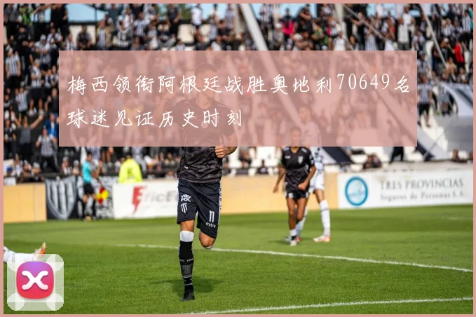 梅西领衔阿根廷战胜奥地利70649名球迷见证历史时刻