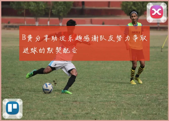 B费分享助攻乐趣感谢队友努力争取进球的默契配合