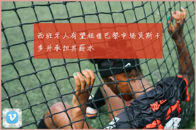 西班牙人有望租借巴黎中场莫斯卡多并承担其薪水