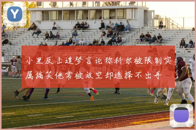 小里反击追梦言论称科尔被限制实属搞笑他常被放空却选择不出手