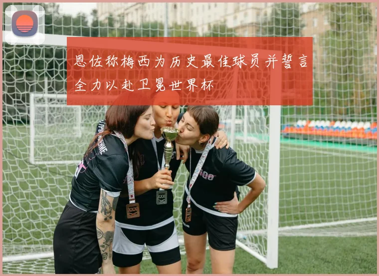 恩佐称梅西为历史最佳球员并誓言全力以赴卫冕世界杯