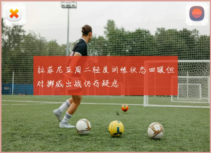 拉菲尼亚周二轻度训练状态回暖但对挪威出战仍存疑虑
