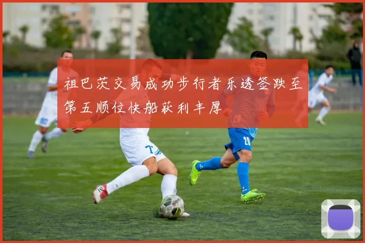祖巴茨交易成功步行者乐透签跌至第五顺位快船获利丰厚