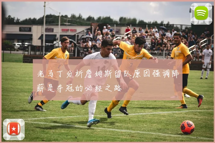 老马丁分析詹姆斯留队原因强调降薪是夺冠的必经之路