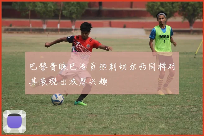巴黎青睐巴洛贡热刺切尔西同样对其表现出浓厚兴趣
