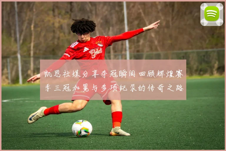 凯恩社媒分享夺冠瞬间回顾辉煌赛季三冠加冕与多项纪录的传奇之路