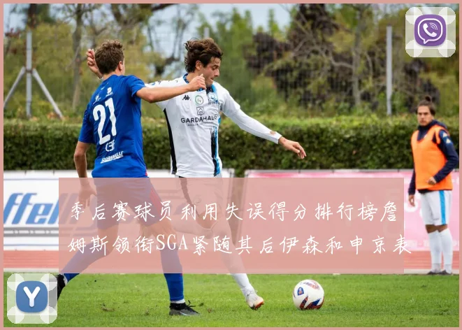 季后赛球员利用失误得分排行榜詹姆斯领衔SGA紧随其后伊森和申京表现不俗