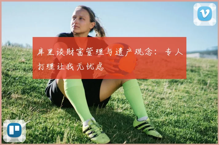 库里谈财富管理与遗产观念：专人打理让我无忧虑