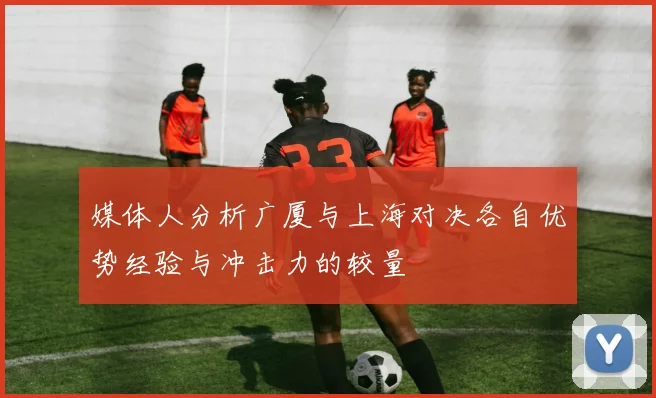 媒体人分析广厦与上海对决各自优势经验与冲击力的较量