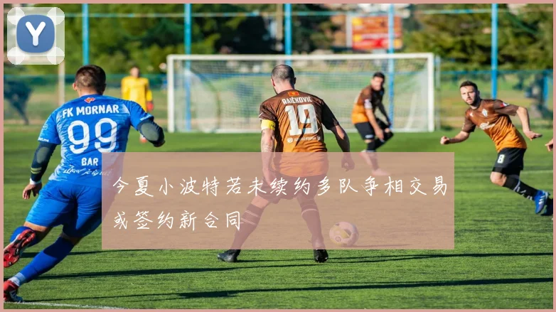 今夏小波特若未续约多队争相交易或签约新合同