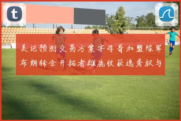 美记预测交易方案字母哥加盟绿军布朗转会开拓者雄鹿收获选秀权与年轻球员