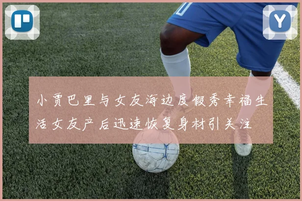 小贾巴里与女友海边度假秀幸福生活女友产后迅速恢复身材引关注