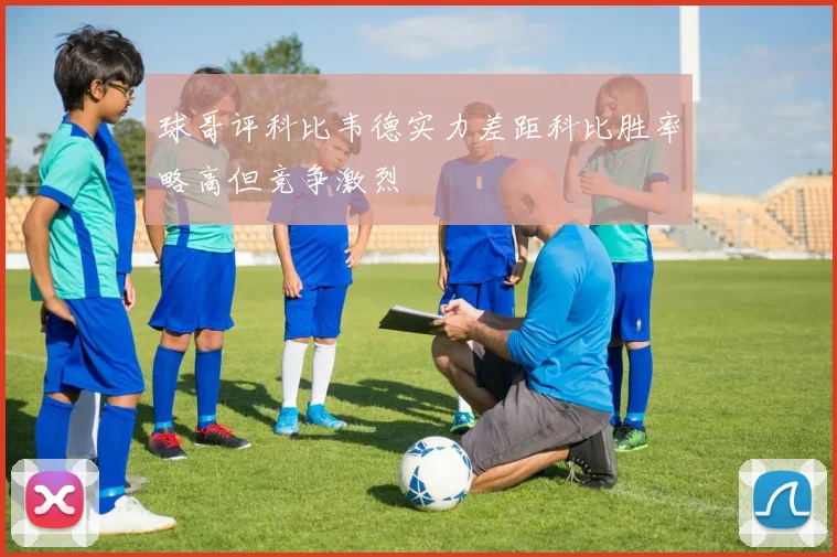 球哥评科比韦德实力差距科比胜率略高但竞争激烈