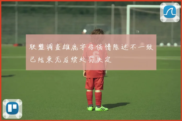 联盟调查雄鹿字母伤情陈述不一致已结束无后续处罚决定