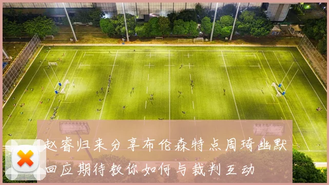 赵睿归来分享布伦森特点周琦幽默回应期待教你如何与裁判互动