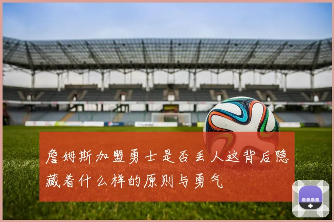 詹姆斯加盟勇士是否丢人这背后隐藏着什么样的原则与勇气