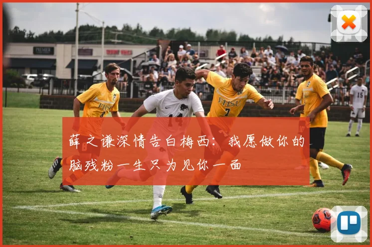 薛之谦深情告白梅西：我愿做你的脑残粉一生只为见你一面
