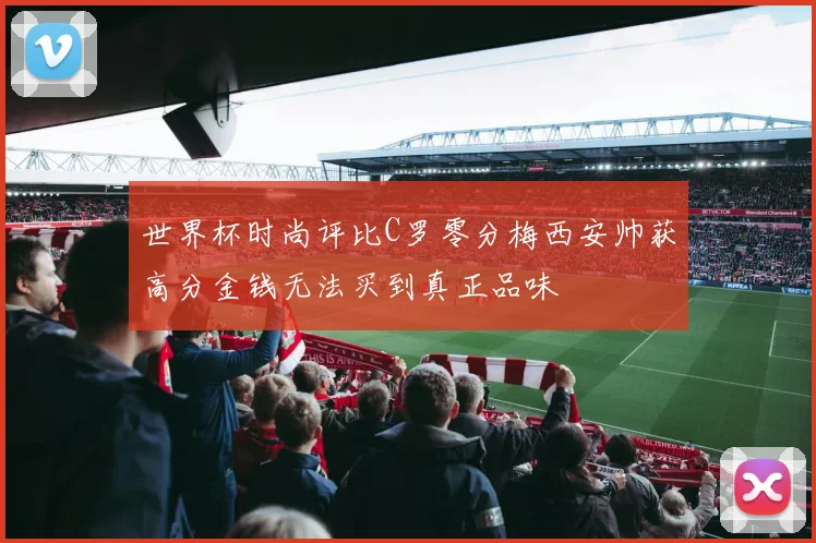 世界杯时尚评比C罗零分梅西安帅获高分金钱无法买到真正品味