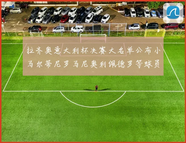 拉齐奥意大利杯决赛大名单公布小马尔蒂尼罗马尼奥利佩德罗等球员入选